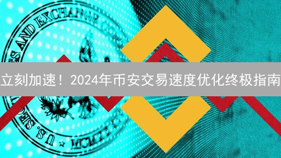 立刻加速！2024年币安交易速度优化终极指南