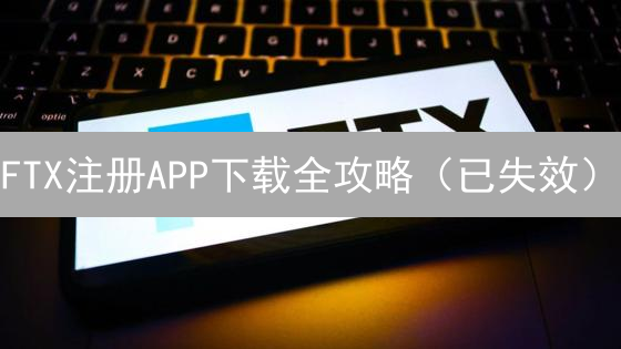 FTX注册APP下载全攻略（已失效）：交易所安全指南